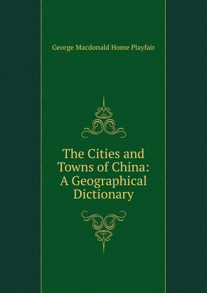 Обложка книги The Cities and Towns of China: A Geographical Dictionary, George Macdonald Home Playfair