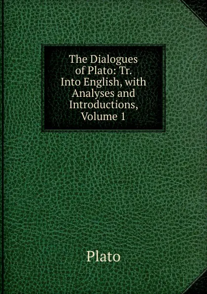 Обложка книги The Dialogues of Plato: Tr. Into English, with Analyses and Introductions, Volume 1, Plato