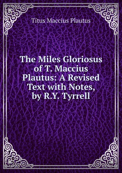 Обложка книги The Miles Gloriosus of T. Maccius Plautus: A Revised Text with Notes, by R.Y. Tyrrell, Titus Maccius Plautus