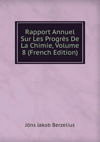 Обложка книги Rapport Annuel Sur Les Progres De La Chimie, Volume 8 (French Edition), Jöns Jakob Berzelius