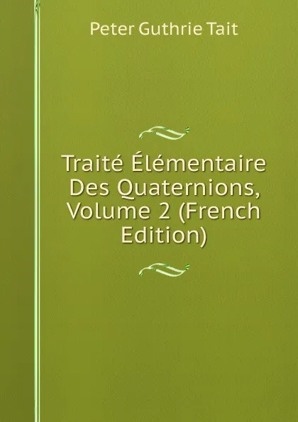 Обложка книги Traite Elementaire Des Quaternions, Volume 2 (French Edition), Peter Guthrie Tait