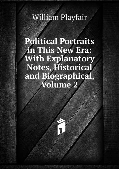 Обложка книги Political Portraits in This New Era: With Explanatory Notes, Historical and Biographical, Volume 2, William Playfair