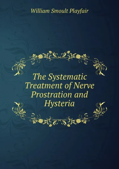 Обложка книги The Systematic Treatment of Nerve Prostration and Hysteria, William Smoult Playfair