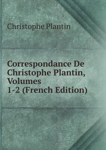 Обложка книги Correspondance De Christophe Plantin, Volumes 1-2 (French Edition), Christophe Plantin