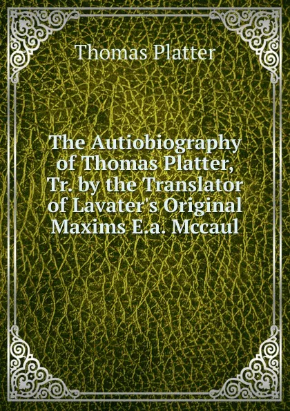 Обложка книги The Autiobiography of Thomas Platter, Tr. by the Translator of Lavater.s Original Maxims E.a. Mccaul., Thomas Platter