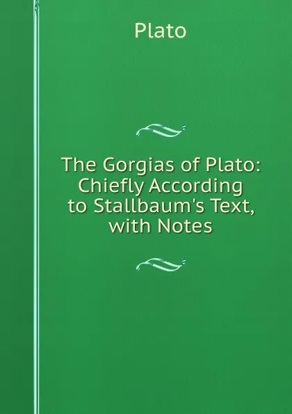Обложка книги The Gorgias of Plato: Chiefly According to Stallbaum.s Text, with Notes, Plato