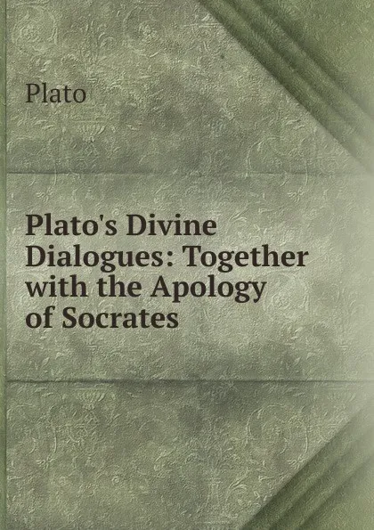 Обложка книги Plato.s Divine Dialogues: Together with the Apology of Socrates, Plato