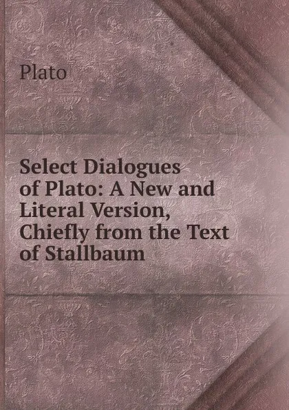 Обложка книги Select Dialogues of Plato: A New and Literal Version, Chiefly from the Text of Stallbaum, Plato
