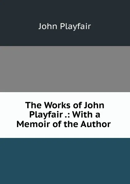 Обложка книги The Works of John Playfair .: With a Memoir of the Author ., John Playfair