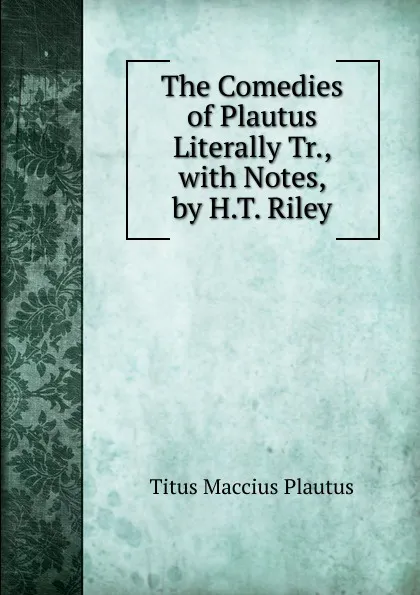 Обложка книги The Comedies of Plautus Literally Tr., with Notes, by H.T. Riley, Titus Maccius Plautus