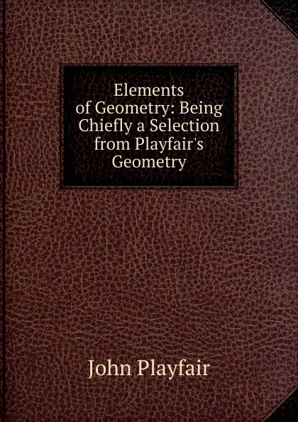 Обложка книги Elements of Geometry: Being Chiefly a Selection from Playfair.s Geometry, John Playfair