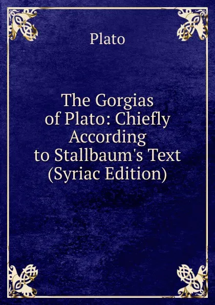 Обложка книги The Gorgias of Plato: Chiefly According to Stallbaum.s Text (Syriac Edition), Plato