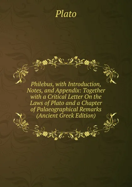 Обложка книги Philebus, with Introduction, Notes, and Appendix: Together with a Critical Letter On the Laws of Plato and a Chapter of Palaeographical Remarks (Ancient Greek Edition), Plato