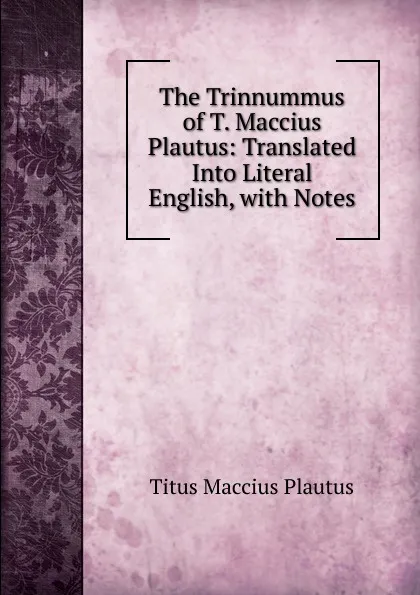Обложка книги The Trinnummus of T. Maccius Plautus: Translated Into Literal English, with Notes, Titus Maccius Plautus