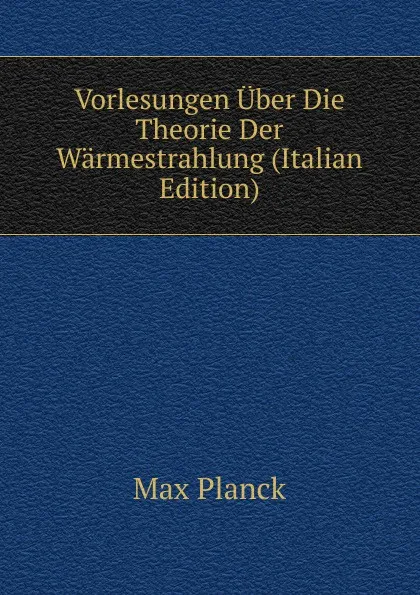 Обложка книги Vorlesungen Uber Die Theorie Der Warmestrahlung (Italian Edition), Max Planck