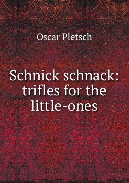 Обложка книги Schnick schnack: trifles for the little-ones, Oscar Pletsch