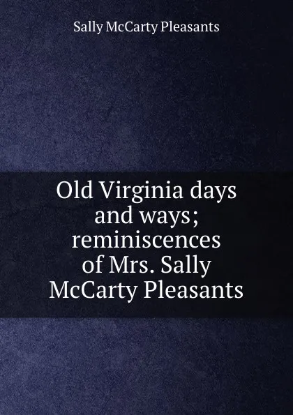 Обложка книги Old Virginia days and ways; reminiscences of Mrs. Sally McCarty Pleasants, Sally McCarty Pleasants