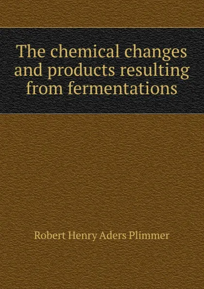 Обложка книги The chemical changes and products resulting from fermentations, Robert Henry Aders Plimmer