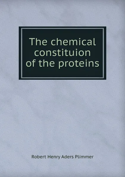 Обложка книги The chemical constituion of the proteins, Robert Henry Aders Plimmer