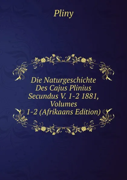 Обложка книги Die Naturgeschichte Des Cajus Plinius Secundus V. 1-2 1881, Volumes 1-2 (Afrikaans Edition), Pliny