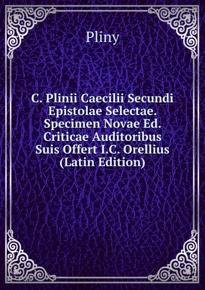 Обложка книги C. Plinii Caecilii Secundi Epistolae Selectae. Specimen Novae Ed. Criticae Auditoribus Suis Offert I.C. Orellius (Latin Edition), Pliny