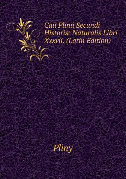 Обложка книги Caii Plinii Secundi Historiae Naturalis Libri Xxxvii. (Latin Edition), Pliny