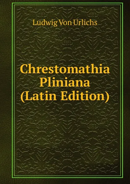 Обложка книги Chrestomathia Pliniana (Latin Edition), Ludwig von Urlichs