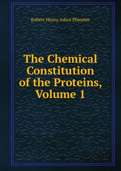 Обложка книги The Chemical Constitution of the Proteins, Volume 1, Robert Henry Aders Plimmer