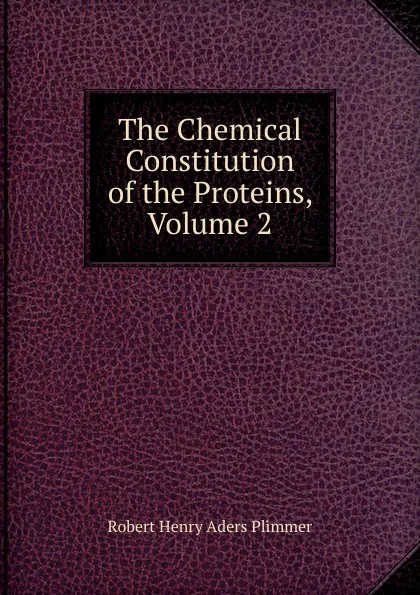 Обложка книги The Chemical Constitution of the Proteins, Volume 2, Robert Henry Aders Plimmer