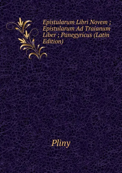 Обложка книги Epistularum Libri Novem ; Epistularum Ad Traianum Liber ; Panegyricus (Latin Edition), Pliny