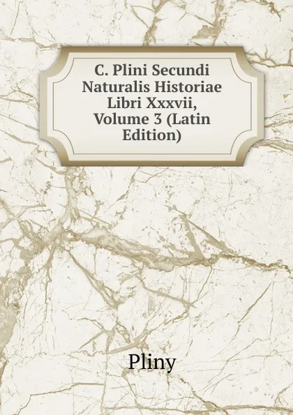 Обложка книги C. Plini Secundi Naturalis Historiae Libri Xxxvii, Volume 3 (Latin Edition), Pliny