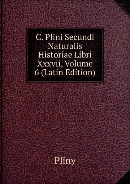 Обложка книги C. Plini Secundi Naturalis Historiae Libri Xxxvii, Volume 6 (Latin Edition), Pliny