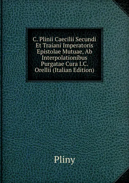 Обложка книги C. Plinii Caecilii Secundi Et Traiani Imperatoris Epistolae Mutuae, Ab Interpolationibus Purgatae Cura I.C. Orellii (Italian Edition), Pliny