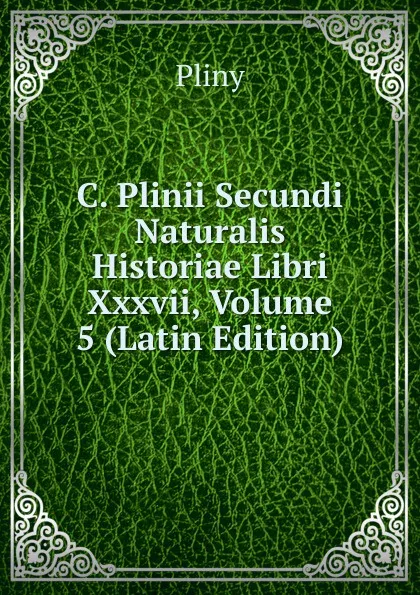 Обложка книги C. Plinii Secundi Naturalis Historiae Libri Xxxvii, Volume 5 (Latin Edition), Pliny