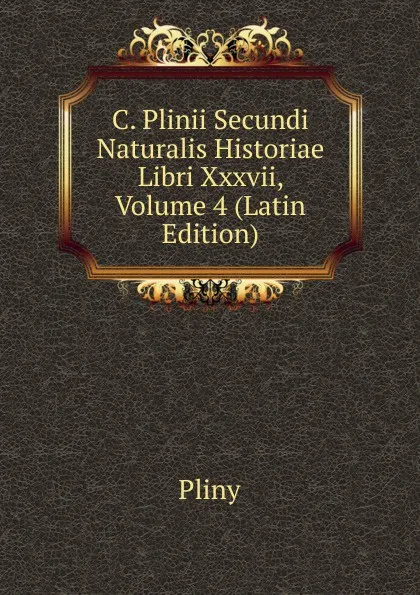 Обложка книги C. Plinii Secundi Naturalis Historiae Libri Xxxvii, Volume 4 (Latin Edition), Pliny