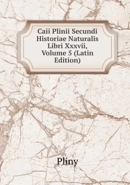 Обложка книги Caii Plinii Secundi Historiae Naturalis Libri Xxxvii, Volume 5 (Latin Edition), Pliny