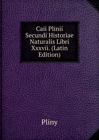 Обложка книги Caii Plinii Secundi Historiae Naturalis Libri Xxxvii. (Latin Edition), Pliny