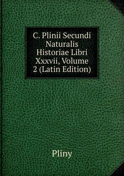 Обложка книги C. Plinii Secundi Naturalis Historiae Libri Xxxvii, Volume 2 (Latin Edition), Pliny