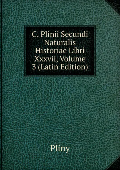 Обложка книги C. Plinii Secundi Naturalis Historiae Libri Xxxvii, Volume 3 (Latin Edition), Pliny