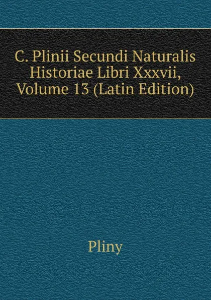 Обложка книги C. Plinii Secundi Naturalis Historiae Libri Xxxvii, Volume 13 (Latin Edition), Pliny