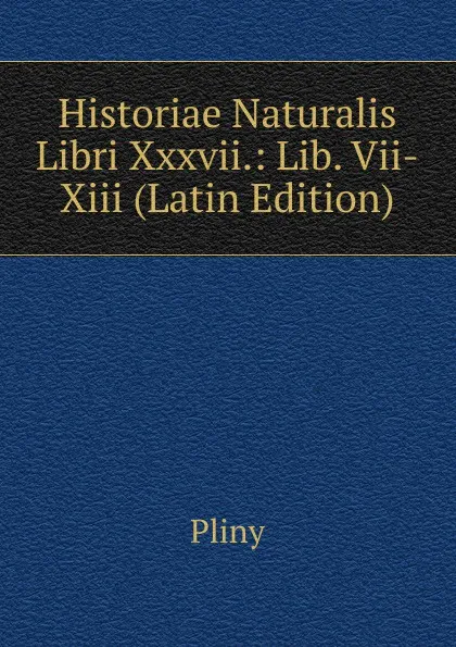 Обложка книги Historiae Naturalis Libri Xxxvii.: Lib. Vii-Xiii (Latin Edition), Pliny