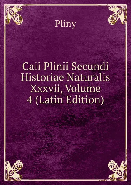 Обложка книги Caii Plinii Secundi Historiae Naturalis Xxxvii, Volume 4 (Latin Edition), Pliny