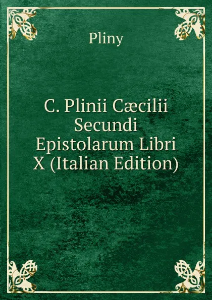 Обложка книги C. Plinii Caecilii Secundi Epistolarum Libri X (Italian Edition), Pliny