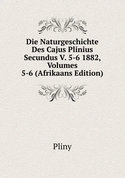 Обложка книги Die Naturgeschichte Des Cajus Plinius Secundus V. 5-6 1882, Volumes 5-6 (Afrikaans Edition), Pliny