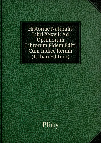 Обложка книги Historiae Naturalis Libri Xxxvii: Ad Optimorum Librorum Fidem Editi Cum Indice Rerum (Italian Edition), Pliny