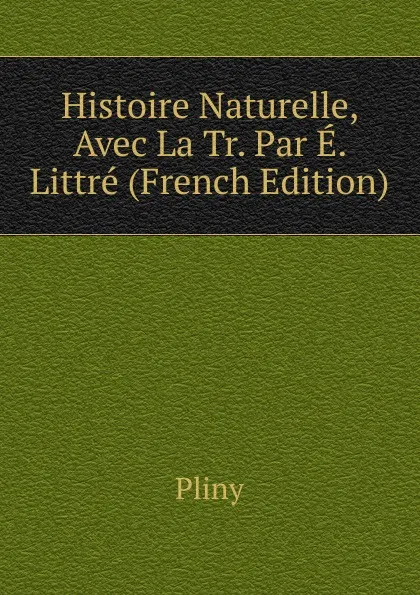 Обложка книги Histoire Naturelle, Avec La Tr. Par E. Littre (French Edition), Pliny