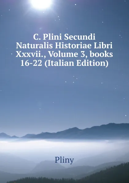 Обложка книги C. Plini Secundi Naturalis Historiae Libri Xxxvii., Volume 3,.books 16-22 (Italian Edition), Pliny