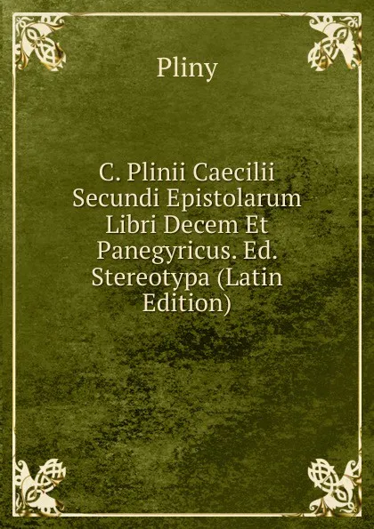 Обложка книги C. Plinii Caecilii Secundi Epistolarum Libri Decem Et Panegyricus. Ed. Stereotypa (Latin Edition), Pliny