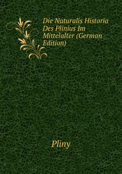 Обложка книги Die Naturalis Historia Des Plinius Im Mittelalter (German Edition), Pliny