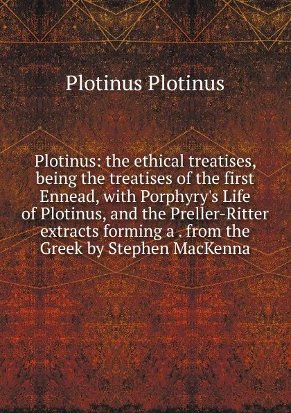 Обложка книги Plotinus: the ethical treatises, being the treatises of the first Ennead, with Porphyry.s Life of Plotinus, and the Preller-Ritter extracts forming a . from the Greek by Stephen MacKenna, Plotinus Plotinus